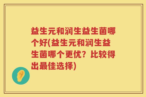 益生元和润生益生菌哪个好(益生元和润生益生菌哪个更优？比较得出佳选择)