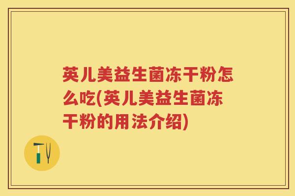 英儿美益生菌冻干粉怎么吃(英儿美益生菌冻干粉的用法介绍) 英儿美益生菌冻干粉怎么吃(英儿美益生菌冻干粉的用法介绍)