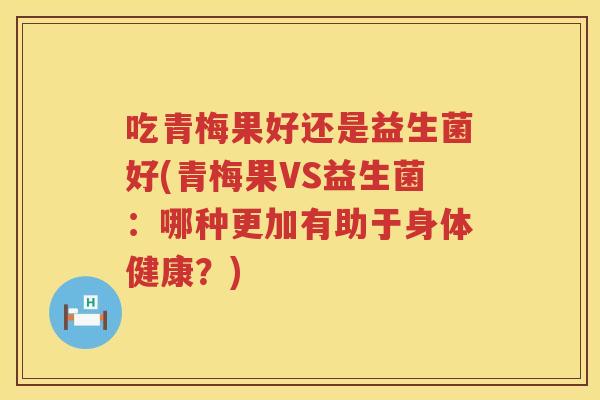 吃青梅果好还是益生菌好(青梅果VS益生菌：哪种更加有助于身体健康？)