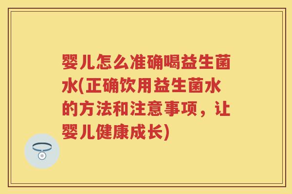 婴儿怎么准确喝益生菌水(正确饮用益生菌水的方法和注意事项,让婴儿健康成长) 婴儿怎么准确喝益生菌水(正确饮用益生菌水的方法和注意事项,让婴儿健康成长)