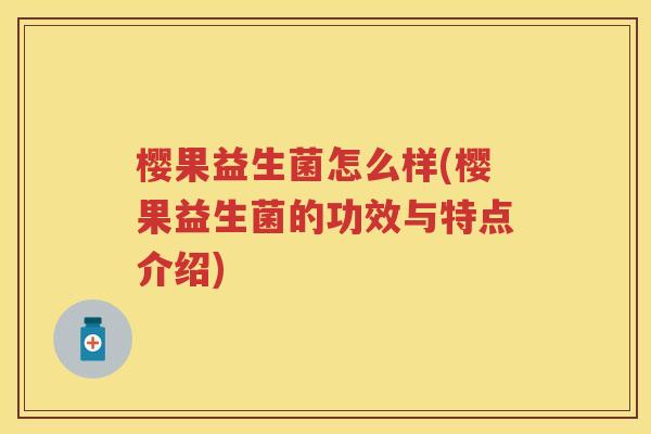 樱果益生菌怎么样(樱果益生菌的功效与特点介绍)