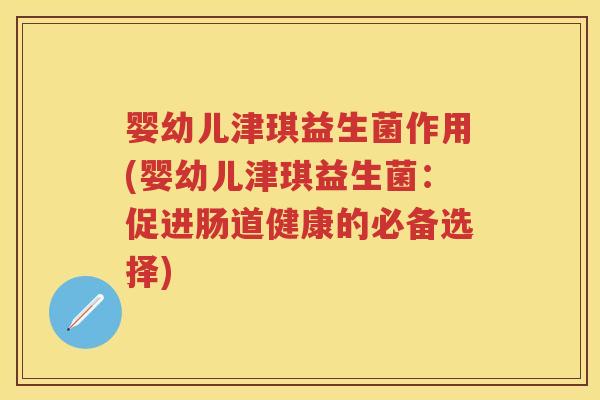 婴幼儿津琪益生菌作用(婴幼儿津琪益生菌:促进肠道健康的必备选择) 婴幼儿津琪益生菌作用(婴幼儿津琪益生菌:促进肠道健康的必备选择)