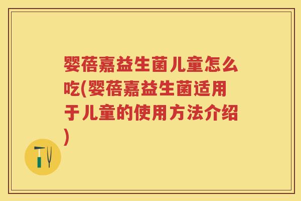 婴蓓嘉益生菌儿童怎么吃(婴蓓嘉益生菌适用于儿童的使用方法介绍) 婴蓓嘉益生菌儿童怎么吃(婴蓓嘉益生菌适用于儿童的使用方法介绍)