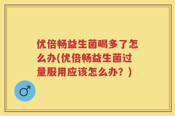 优倍畅益生菌喝多了怎么办(优倍畅益生菌过量服用应该怎么办?) 优倍畅益生菌喝多了怎么办(优倍畅益生菌过量服用应该怎么办?)