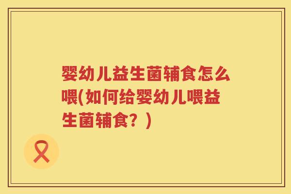 婴幼儿益生菌辅食怎么喂(如何给婴幼儿喂益生菌辅食？)