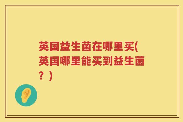 英国益生菌在哪里买(英国哪里能买到益生菌？)