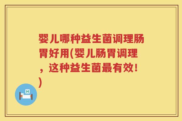 婴儿哪种益生菌调理肠胃好用(婴儿肠胃调理，这种益生菌有效！)