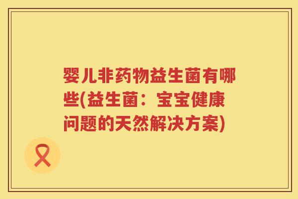 婴儿非益生菌有哪些(益生菌:宝宝健康问题的天然解决方案) 婴儿非益生菌有哪些(益生菌:宝宝健康问题的天然解决方案)