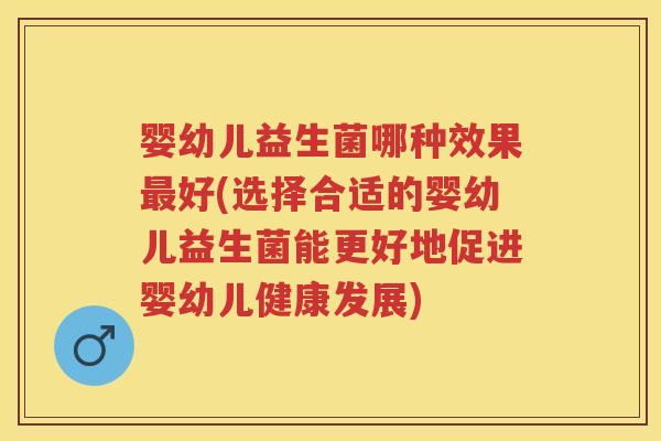 婴幼儿益生菌哪种效果好(选择合适的婴幼儿益生菌能更好地促进婴幼儿健康发展) 婴幼儿益生菌哪种效果好(选择合适的婴幼儿益生菌能更好地促进婴幼儿健康发展)