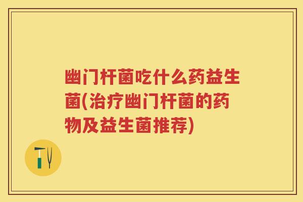 幽门杆菌吃什么药益生菌(幽门杆菌的及益生菌推荐) 幽门杆菌吃什么药益生菌(幽门杆菌的及益生菌推荐)