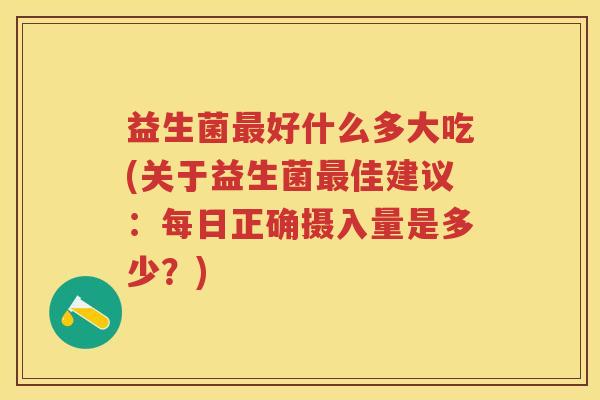 益生菌好什么多大吃(关于益生菌佳建议：每日正确摄入量是多少？)