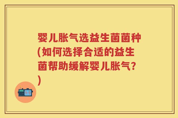婴儿选益生菌菌种(如何选择合适的益生菌帮助缓解婴儿?) 婴儿选益生菌菌种(如何选择合适的益生菌帮助缓解婴儿?)