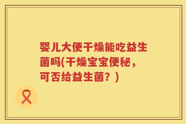 婴儿大便干燥能吃益生菌吗(干燥宝宝,可否给益生菌?) 婴儿大便干燥能吃益生菌吗(干燥宝宝,可否给益生菌?)