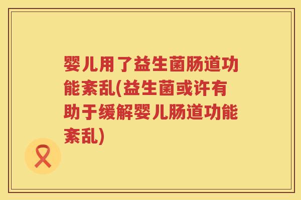 婴儿用了益生菌肠道功能紊乱(益生菌或许有助于缓解婴儿肠道功能紊乱)