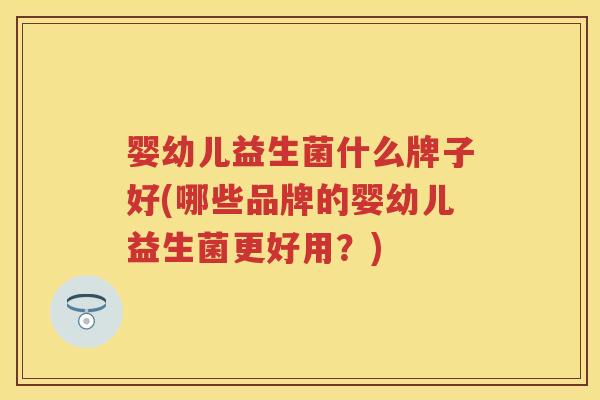 婴幼儿益生菌什么牌子好(哪些品牌的婴幼儿益生菌更好用?) 婴幼儿益生菌什么牌子好(哪些品牌的婴幼儿益生菌更好用?)