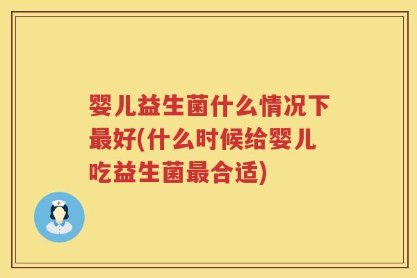 婴儿益生菌什么情况下好(什么时候给婴儿吃益生菌合适) 婴儿益生菌什么情况下好(什么时候给婴儿吃益生菌合适)