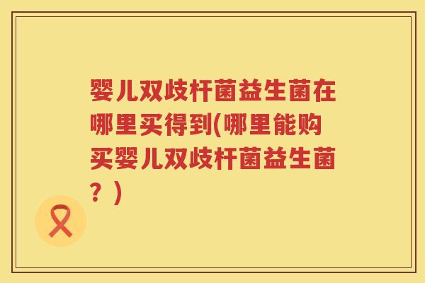 婴儿双歧杆菌益生菌在哪里买得到(哪里能购买婴儿双歧杆菌益生菌?) 婴儿双歧杆菌益生菌在哪里买得到(哪里能购买婴儿双歧杆菌益生菌?)
