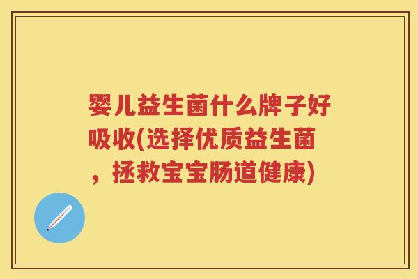 婴儿益生菌什么牌子好吸收(选择优质益生菌,拯救宝宝肠道健康) 婴儿益生菌什么牌子好吸收(选择优质益生菌,拯救宝宝肠道健康)