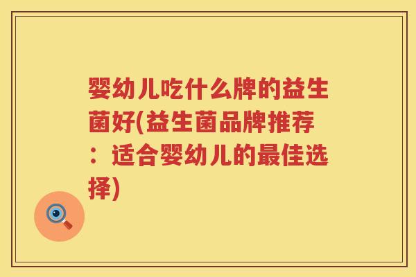 婴幼儿吃什么牌的益生菌好(益生菌品牌推荐:适合婴幼儿的佳选择) 婴幼儿吃什么牌的益生菌好(益生菌品牌推荐:适合婴幼儿的佳选择)
