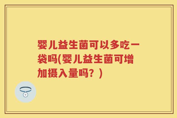 婴儿益生菌可以多吃一袋吗(婴儿益生菌可增加摄入量吗?) 婴儿益生菌可以多吃一袋吗(婴儿益生菌可增加摄入量吗?)