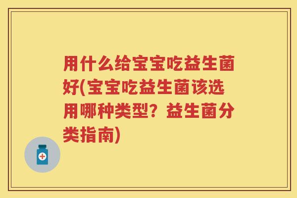 用什么给宝宝吃益生菌好(宝宝吃益生菌该选用哪种类型?益生菌分类指南) 用什么给宝宝吃益生菌好(宝宝吃益生菌该选用哪种类型?益生菌分类指南)