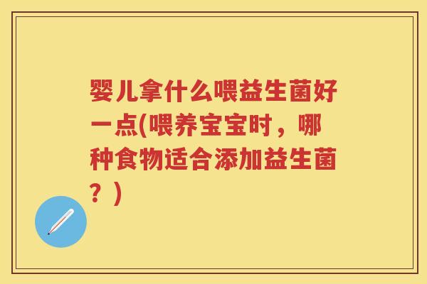 婴儿拿什么喂益生菌好一点(喂养宝宝时，哪种食物适合添加益生菌？)