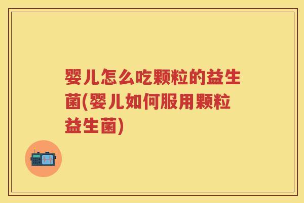 婴儿怎么吃颗粒的益生菌(婴儿如何服用颗粒益生菌)