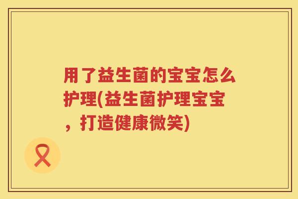 用了益生菌的宝宝怎么护理(益生菌护理宝宝,打造健康微笑) 用了益生菌的宝宝怎么护理(益生菌护理宝宝,打造健康微笑)