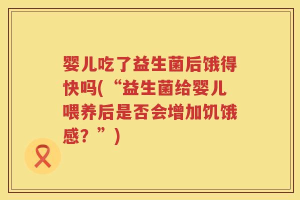 婴儿吃了益生菌后饿得快吗(“益生菌给婴儿喂养后是否会增加饥饿感？”)