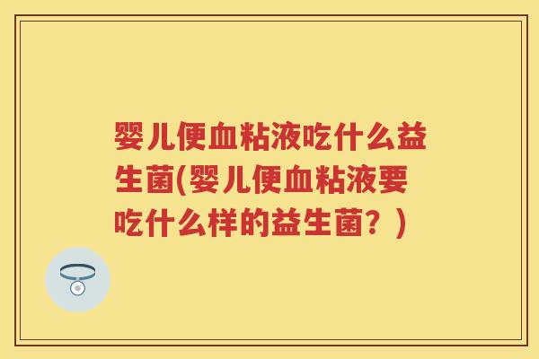 婴儿便粘液吃什么益生菌(婴儿便粘液要吃什么样的益生菌?) 婴儿便粘液吃什么益生菌(婴儿便粘液要吃什么样的益生菌?)