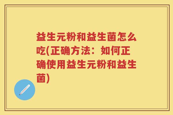 益生元粉和益生菌怎么吃(正确方法：如何正确使用益生元粉和益生菌)