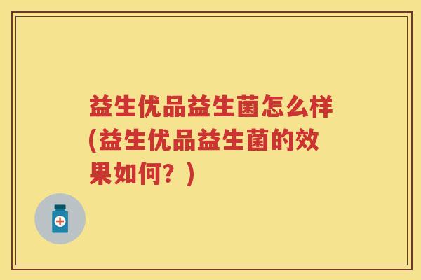 益生优品益生菌怎么样(益生优品益生菌的效果如何?) 益生优品益生菌怎么样(益生优品益生菌的效果如何?)