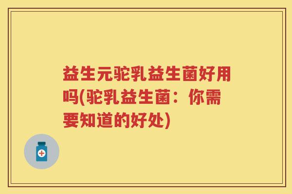 益生元驼乳益生菌好用吗(驼乳益生菌：你需要知道的好处)