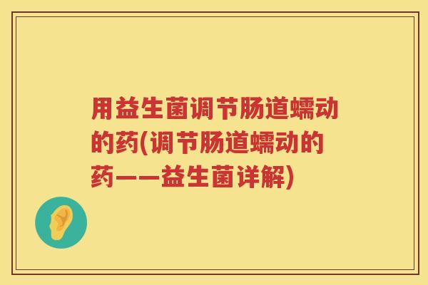 用益生菌调节肠道蠕动的药(调节肠道蠕动的药——益生菌详解) 用益生菌调节肠道蠕动的药(调节肠道蠕动的药——益生菌详解)