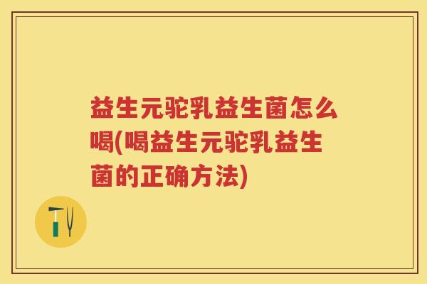益生元驼乳益生菌怎么喝(喝益生元驼乳益生菌的正确方法)