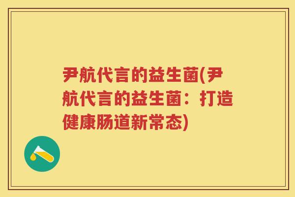 尹航代言的益生菌(尹航代言的益生菌:打造健康肠道新常态) 尹航代言的益生菌(尹航代言的益生菌:打造健康肠道新常态)