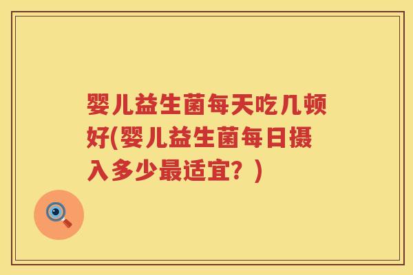 婴儿益生菌每天吃几顿好(婴儿益生菌每日摄入多少适宜?) 婴儿益生菌每天吃几顿好(婴儿益生菌每日摄入多少适宜?)