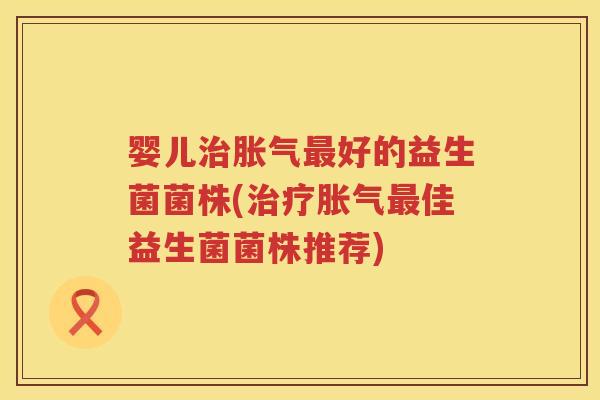 婴儿好的益生菌菌株(佳益生菌菌株推荐) 婴儿好的益生菌菌株(佳益生菌菌株推荐)