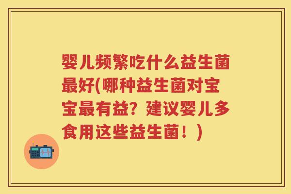 婴儿频繁吃什么益生菌好(哪种益生菌对宝宝有益?建议婴儿多食用这些益生菌!) 婴儿频繁吃什么益生菌好(哪种益生菌对宝宝有益?建议婴儿多食用这些益生菌!)