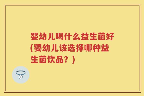 婴幼儿喝什么益生菌好(婴幼儿该选择哪种益生菌饮品?) 婴幼儿喝什么益生菌好(婴幼儿该选择哪种益生菌饮品?)