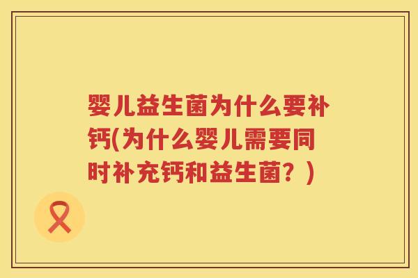 婴儿益生菌为什么要补钙(为什么婴儿需要同时补充钙和益生菌?) 婴儿益生菌为什么要补钙(为什么婴儿需要同时补充钙和益生菌?)