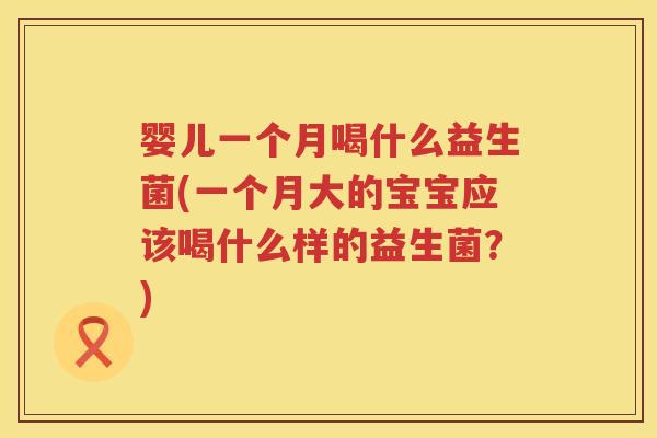 婴儿一个月喝什么益生菌(一个月大的宝宝应该喝什么样的益生菌?) 婴儿一个月喝什么益生菌(一个月大的宝宝应该喝什么样的益生菌?)