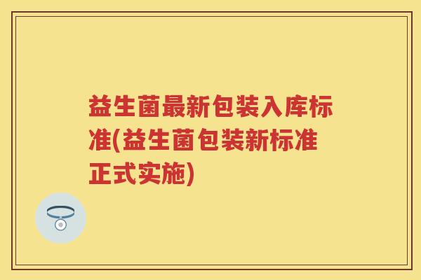 益生菌新包装入库标准(益生菌包装新标准正式实施) 益生菌新包装入库标准(益生菌包装新标准正式实施)