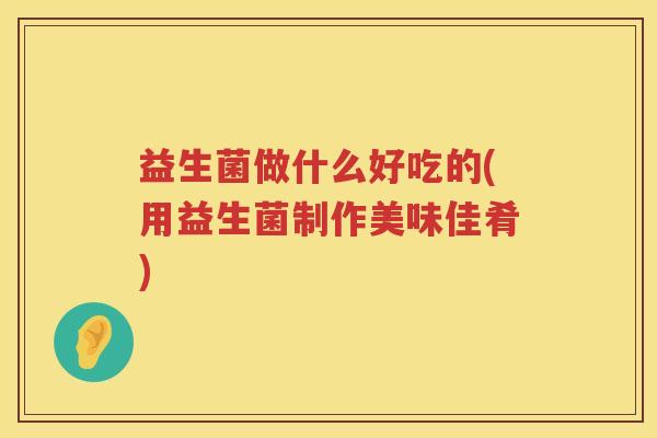 益生菌做什么好吃的(用益生菌制作美味佳肴) 益生菌做什么好吃的(用益生菌制作美味佳肴)