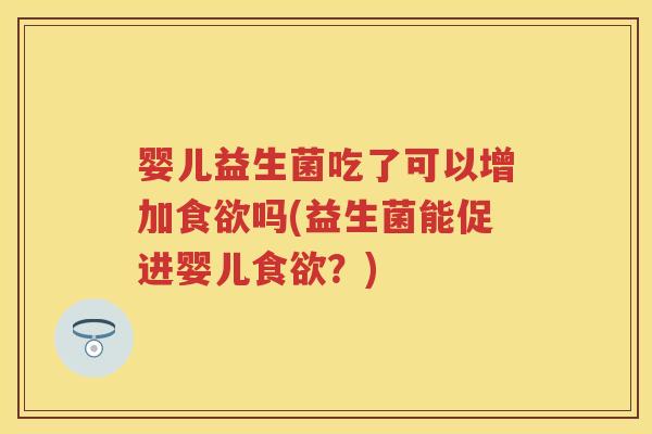 婴儿益生菌吃了可以增加吗(益生菌能促进婴儿?) 婴儿益生菌吃了可以增加吗(益生菌能促进婴儿?)