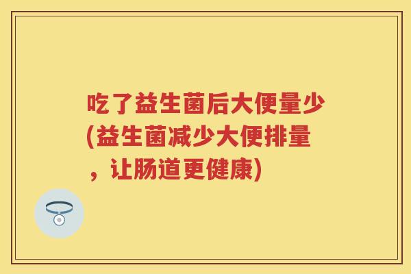 吃了益生菌后大便量少(益生菌减少大便排量,让肠道更健康) 吃了益生菌后大便量少(益生菌减少大便排量,让肠道更健康)