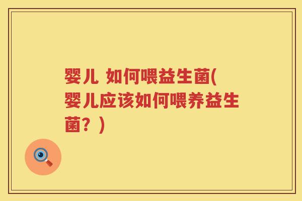 婴儿 如何喂益生菌(婴儿应该如何喂养益生菌?) 婴儿 如何喂益生菌(婴儿应该如何喂养益生菌?)