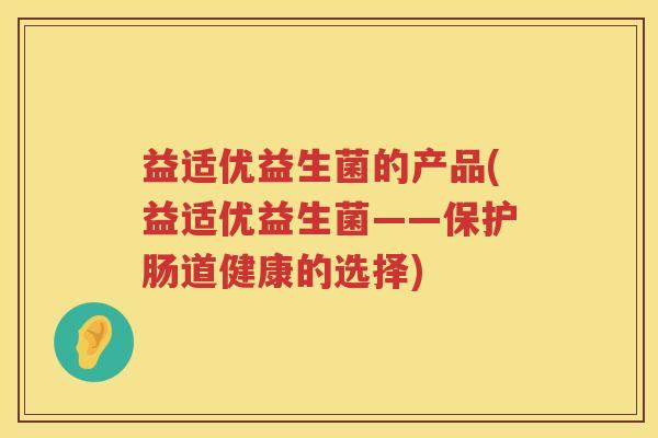 益适优益生菌的产品(益适优益生菌——保护肠道健康的选择) 益适优益生菌的产品(益适优益生菌——保护肠道健康的选择)