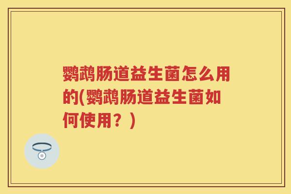 鹦鹉肠道益生菌怎么用的(鹦鹉肠道益生菌如何使用?) 鹦鹉肠道益生菌怎么用的(鹦鹉肠道益生菌如何使用?)