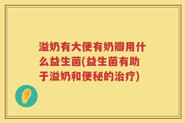 溢奶有大便有奶瓣用什么益生菌(益生菌有助于溢奶和的) 溢奶有大便有奶瓣用什么益生菌(益生菌有助于溢奶和的)